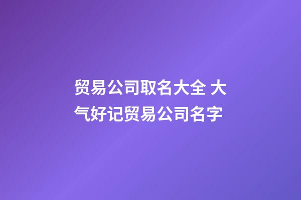 贸易公司取名大全 大气好记贸易公司名字-第1张-公司起名-玄机派